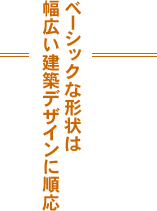 ベーシックな形状は幅広い建築デザインに順応