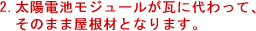 太陽電池モジュールが瓦に代わって、そのまま屋根材となります。